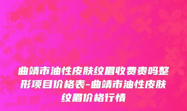 曲靖市油性皮肤纹眉收费贵吗整形项目价格表-曲靖市油性皮肤纹眉价格行情
