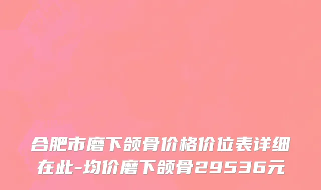 合肥市磨下颌骨价格价位表详细在此-均价磨下颌骨29536元
