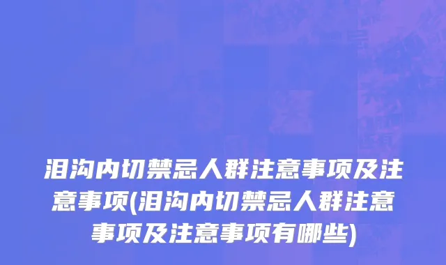 泪沟内切禁忌人群注意事项及注意事项(泪沟内切禁忌人群注意事项及注意事项有哪些)