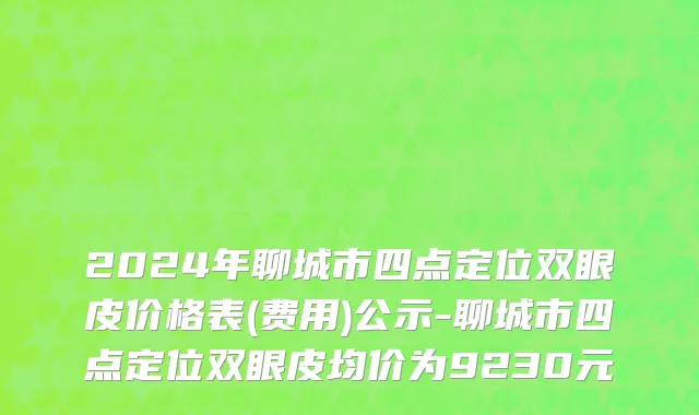 2024年聊城市四点定位双眼皮价格表(费用)公示-聊城市四点定位双眼皮均价为9230元