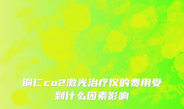 铜仁co2激光治疗仪的费用受到什么因素影响