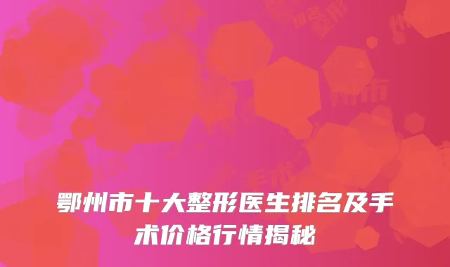 鄂州市十大整形医生排名及手术价格行情揭秘