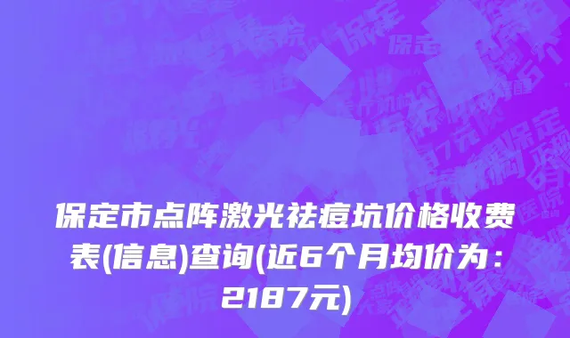 保定市点阵激光祛痘坑价格收费表(信息)查询(近6个月均价为：2187元)