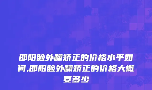 邵阳睑外翻矫正的价格水平如何,邵阳睑外翻矫正的价格大概要多少