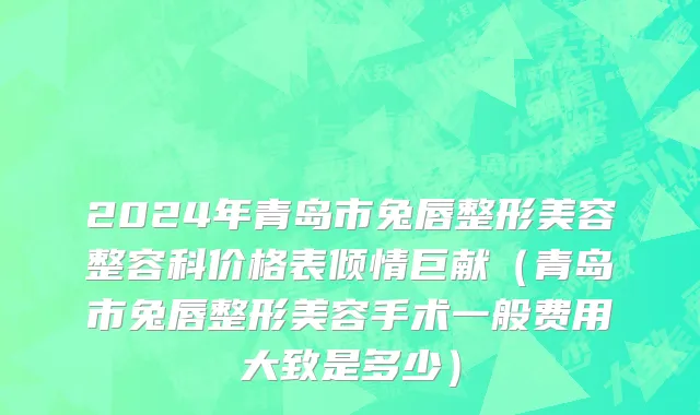 2024年青岛市兔唇整形美容整容科价格表倾情巨献（青岛市兔唇整形美容手术一般费用大致是多少）