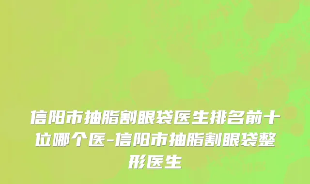 信阳市抽脂割眼袋医生排名前十位哪个医-信阳市抽脂割眼袋整形医生