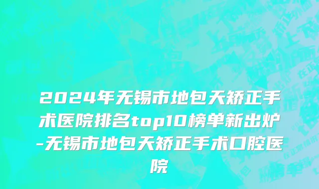 2024年无锡市地包天矫正手术医院排名top10榜单新出炉-无锡市地包天矫正手术口腔医院