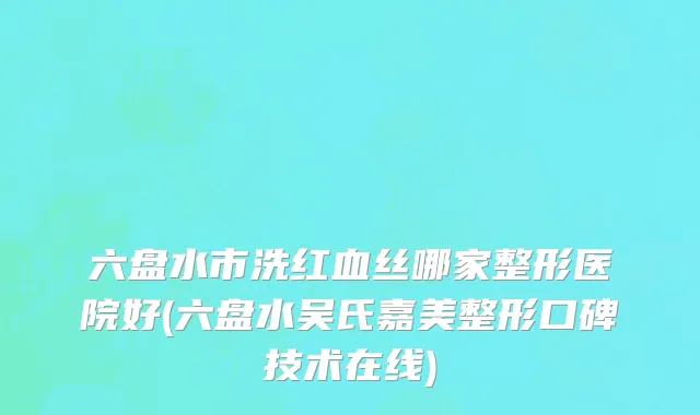 六盘水市洗红血丝哪家整形医院好(六盘水吴氏嘉美整形口碑技术在线)