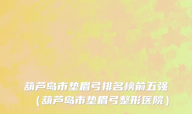 葫芦岛市垫眉弓排名榜前五强（葫芦岛市垫眉弓整形医院）