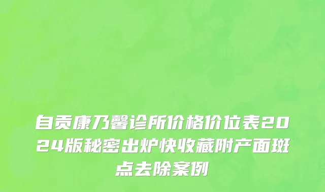 自贡康乃馨诊所价格价位表2024版秘密出炉快收藏附产面斑点去除案例