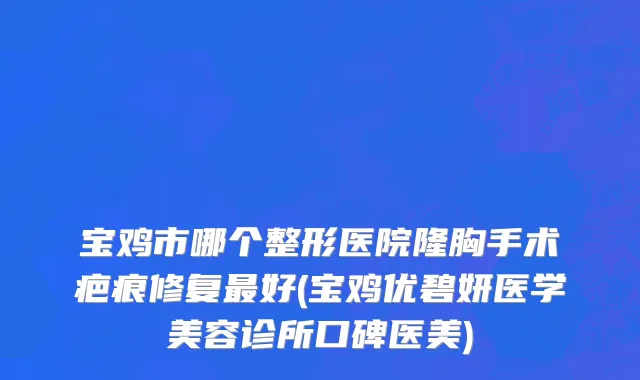 宝鸡市哪个整形医院隆胸手术疤痕修复最好(宝鸡优碧妍医学美容诊所口碑医美)