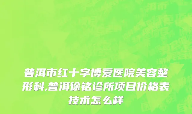 普洱市红十字博爱医院美容整形科,普洱徐铭诊所项目价格表技术怎么样