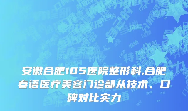 安徽合肥105医院整形科,合肥春语医疗美容门诊部从技术、口碑对比实力