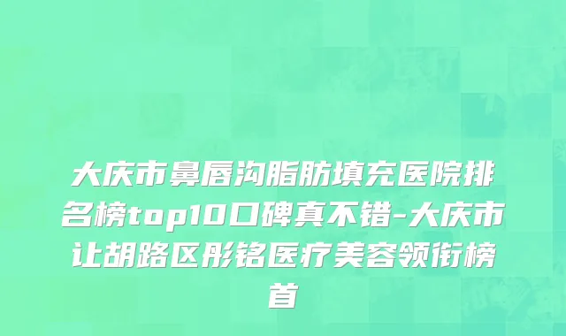大庆市鼻唇沟脂肪填充医院排名榜top10口碑真不错-大庆市让胡路区彤铭医疗美容领衔榜首
