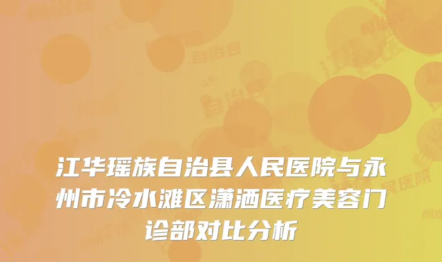 江华瑶族自治县人民医院与永州市冷水滩区潇洒医疗美容门诊部对比分析