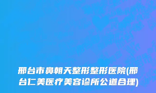 邢台市鼻朝天整形整形医院(邢台仁美医疗美容诊所公道合理)