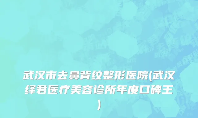武汉市去鼻背纹整形医院(武汉绎君医疗美容诊所年度口碑王)