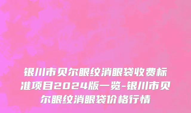 银川市贝尔眼纹消眼袋收费标准项目2024版一览-银川市贝尔眼纹消眼袋价格行情