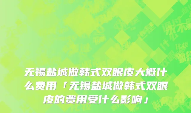 无锡盐城做韩式双眼皮大概什么费用「无锡盐城做韩式双眼皮的费用受什么影响」