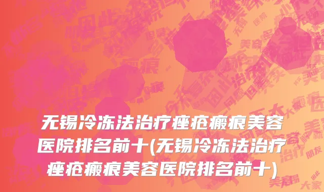 无锡冷冻法治疗痤疮瘢痕美容医院排名前十(无锡冷冻法治疗痤疮瘢痕美容医院排名前十)