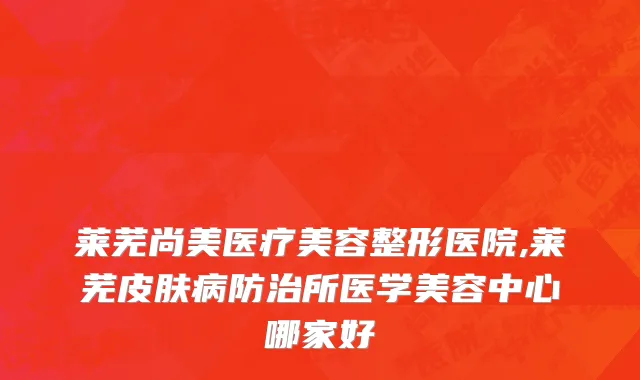 莱芜尚美医疗美容整形医院,莱芜皮肤病防治所医学美容中心哪家好