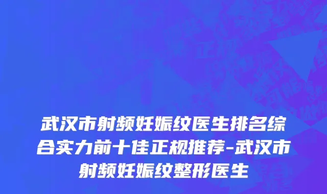 武汉市射频妊娠纹医生排名综合实力前十佳正规推荐-武汉市射频妊娠纹整形医生