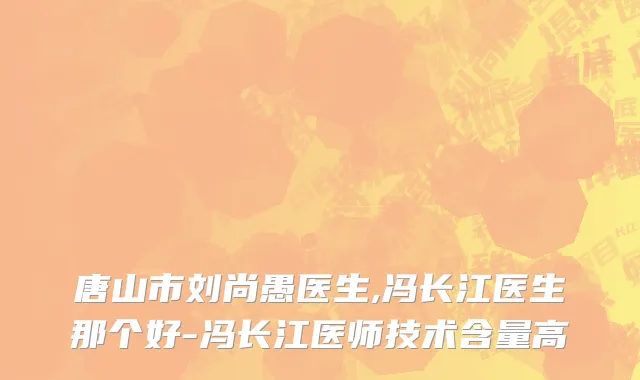 唐山市刘尚愚医生,冯长江医生那个好-冯长江医师技术含量高