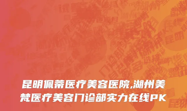 昆明佩蒂医疗美容医院,湖州美梵医疗美容门诊部实力在线PK