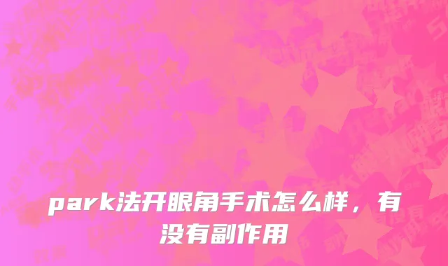 park法开眼角手术怎么样，有没有副作用