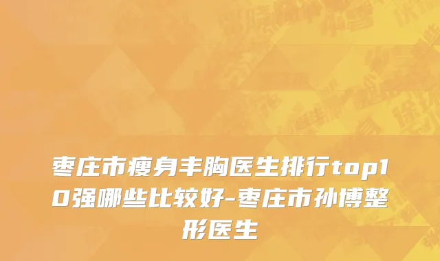 枣庄市瘦身丰胸医生排行top10强哪些比较好-枣庄市孙博整形医生