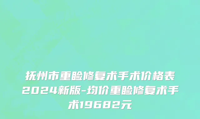 抚州市重睑修复术手术价格表2024新版-均价重睑修复术手术19682元