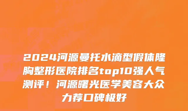 2024河源曼托水滴型假体隆胸整形医院排名top10强人气测评!河源曙光医学美容大众力荐口碑极好