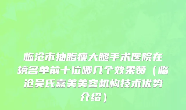 临沧市抽脂瘦大腿手术医院在榜名单前十位哪几个效果赞（临沧吴氏嘉美美容机构技术优势介绍）
