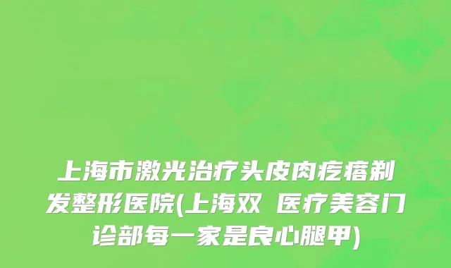 上海市激光治疗头皮肉疙瘩剃发整形医院(上海双孖医疗美容门诊部每一家是良心腿甲)
