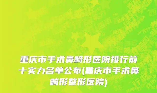 重庆市手术鼻畸形医院排行前十实力名单公布(重庆市手术鼻畸形整形医院)
