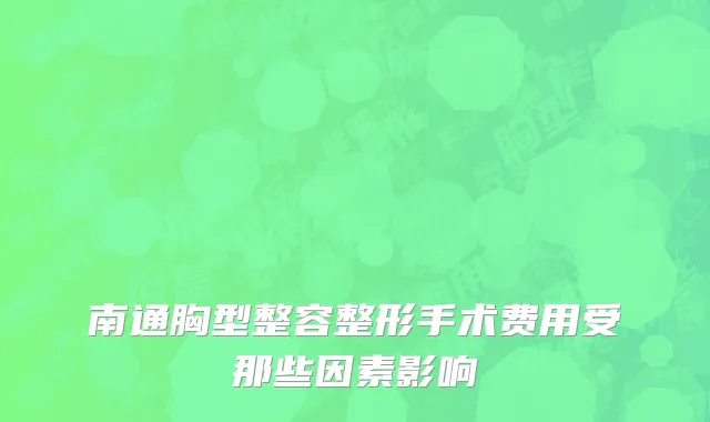 南通胸型整容整形手术费用受那些因素影响