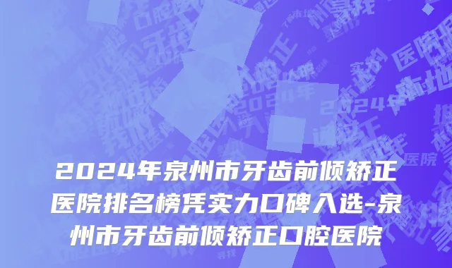 2024年泉州市牙齿前倾矫正医院排名榜凭实力口碑入选-泉州市牙齿前倾矫正口腔医院