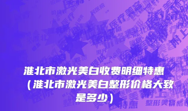 淮北市激光美白收费明细特惠（淮北市激光美白整形价格大致是多少）