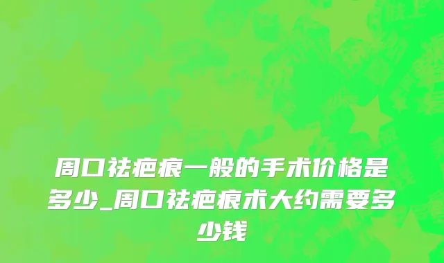 周口祛疤痕一般的手术价格是多少_周口祛疤痕术大约需要多少钱