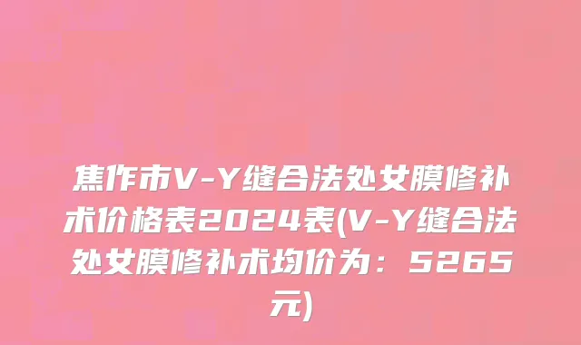 焦作市V-Y缝合法处女膜修补术价格表2024表(V-Y缝合法处女膜修补术均价为：5265元)