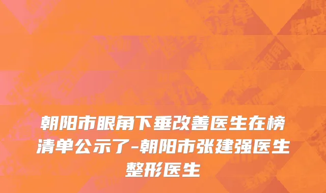 朝阳市眼角下垂改善医生在榜清单公示了-朝阳市张建强医生整形医生
