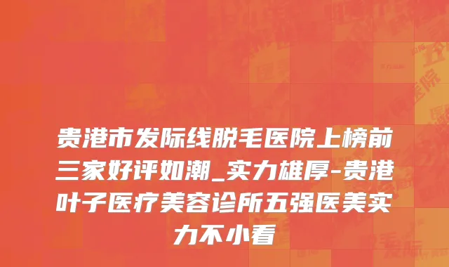 贵港市发际线脱毛医院上榜前三家好评如潮_实力雄厚-贵港叶子医疗美容诊所五强医美实力不小看