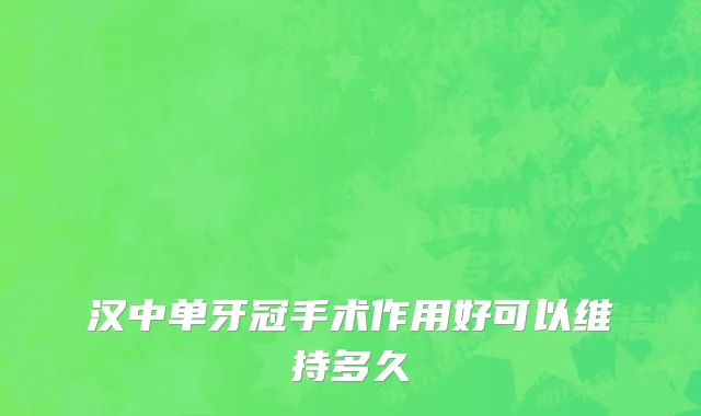 汉中单牙冠手术作用好可以维持多久