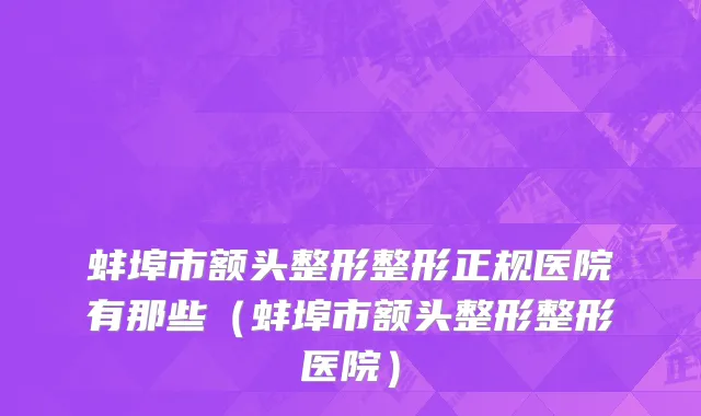 蚌埠市额头整形整形正规医院有那些（蚌埠市额头整形整形医院）