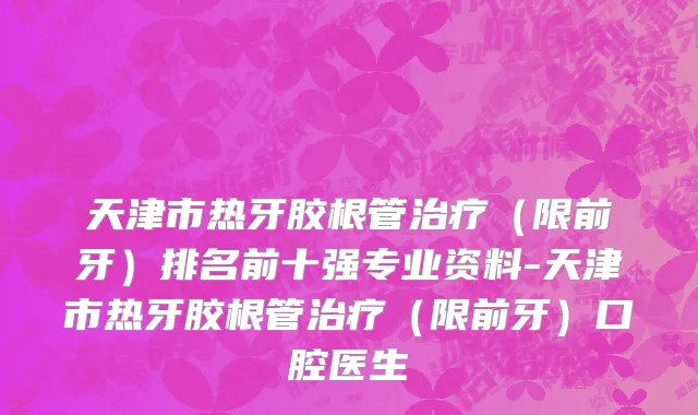 天津市热牙胶根管治疗（限前牙）排名前十强专业资料-天津市热牙胶根管治疗（限前牙）口腔医生