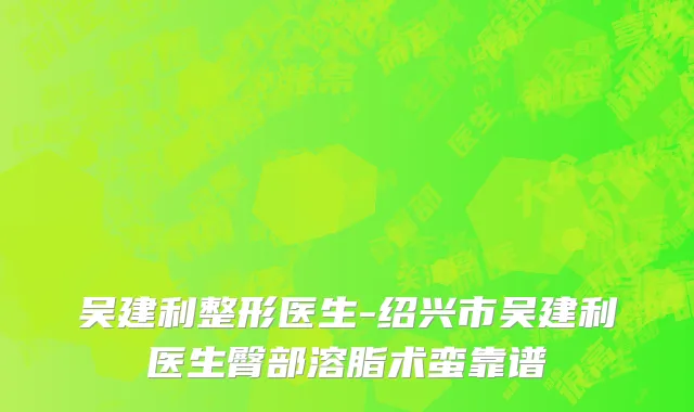 吴建利整形医生-绍兴市吴建利医生臀部溶脂术蛮靠谱