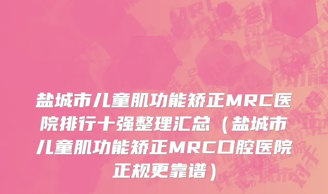 盐城市儿童肌功能矫正MRC医院排行十强整理汇总（盐城市儿童肌功能矫正MRC口腔医院正规更靠谱）