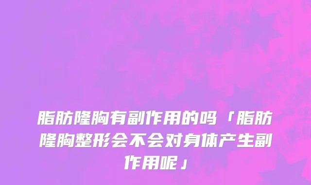 脂肪隆胸有副作用的吗「脂肪隆胸整形会不会对身体产生副作用呢」