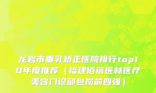 龙岩市垂乳矫正医院排行top10年度推荐（福建佰蓓医林医疗美容门诊部包揽前四强）