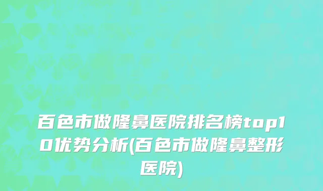 百色市做隆鼻医院排名榜top10优势分析(百色市做隆鼻整形医院)